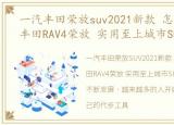 一汽丰田荣放suv2021新款 怎么样，一汽丰田RAV4荣放 实用至上城市SUV