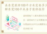 在东莞装修100平方米需要多少钱，快速了解东莞100平米房子装修报价