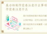 展示柜制作需要注意什么事项，展示柜制作需要注意什么