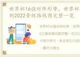 世界杯16强对阵形势，世界杯16强对阵规则2022晋级路线图完整一览