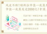 风波不断!特斯拉市值一夜蒸发近2000亿，市值一夜蒸发近2000亿!拿国人当傻子的特斯拉