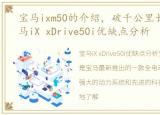 宝马ixm50的介绍，破千公里长测体验 宝马iX xDrive50i优缺点分析