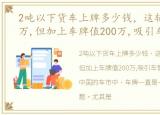 2吨以下货车上牌多少钱，这辆货车只值2万,但加上车牌值200万,吸引车管所众人围观!