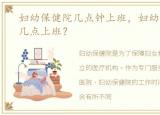 妇幼保健院几点钟上班，妇幼保健院早上几点上班？