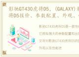 影驰GT430虎将D5，(GALAXY)影驰GT430虎将D5报价、参数配置、外观、性能测试