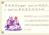 崔始源在super junior的地位，韩娱!Super Junior崔始源在演技和综艺方面充分展现自己无数的可能性