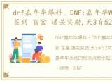 dnf嘉年华爆料，DNF:嘉年华WG活动曝光!签到 盲盒 通关奖励,天3有52次机会