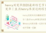 henry刘宪华2020最新综艺节目，Henry刘宪华丨盘点henry参演过的综艺节目B站播放链接