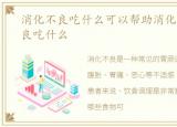 消化不良吃什么可以帮助消化呢，消化不良吃什么