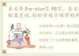 长安奔奔e-star2.98万，长安奔奔E-Star,轻盈灵动,轻松穿梭于城市的车水马龙