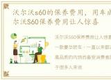 沃尔沃s60的保养费用，用车成本低 , 沃尔沃S60保养费用让人惊喜