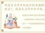 坡道定点停车和起步的关键操作步骤,一看就会!，坡道定点停车和半坡起步技巧 图解,含注意事项及考试技巧