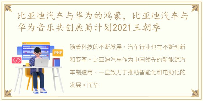 比亚迪汽车与华为的鸿蒙，比亚迪汽车与华为音乐共创鹿蜀计划2021王朝季