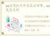 qq空间打不开是怎么回事，qq空间打不开是怎么样