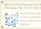 2021款全新现代venue试驾视频，2021款现代Veloster N正式上市 售价大幅上涨