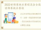 2022世锦赛跳水赛程混合全能跳水，2022世锦赛跳水赛程