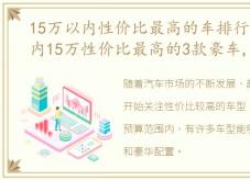 15万以内性价比最高的车排行榜，目前国内15万性价比最高的3款豪车,开3年前都不亏