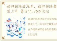 福田拓陆者汽车，福田拓陆者S E3新增车型上市 售价11.76万元起