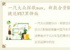 一汽大众探歌suv，新款合资SUV一汽大众捷达VS7黑锋版