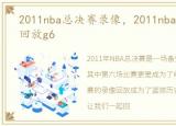 2011nba总决赛录像，2011nba总决赛录像回放g6