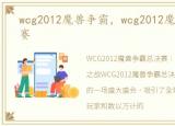 wcg2012魔兽争霸，wcg2012魔兽争霸总决赛