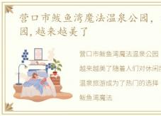 营口市鲅鱼湾魔法温泉公园，福州温泉公园,越来越美了